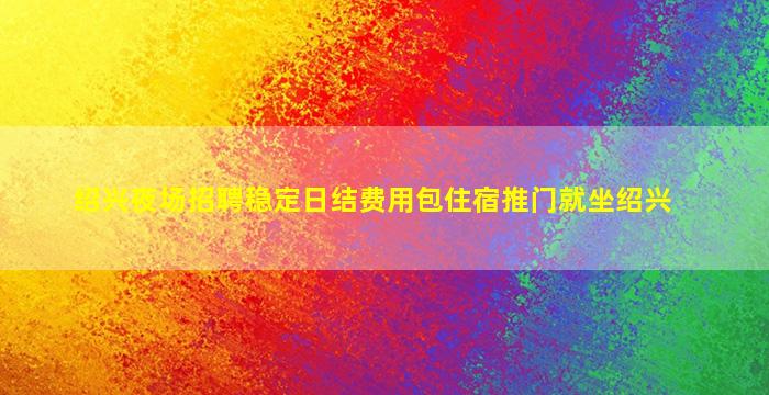 绍兴夜场招聘稳定日结费用包住宿推门就坐绍兴